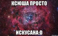 ксюша просто искусана:d