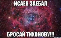 исаев заебал бросай тихонову!!!