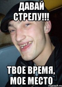 давай стрелу!!! твое время, мое место