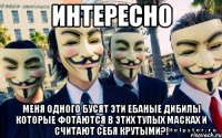 интересно меня одного бусят эти ебаные дибилы которые фотаются в этих тупых масках и считают себя крутыми?!