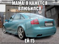 мама, я кажется влюбился ей 15