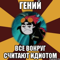 гений все вокруг считают идиотом