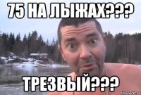 75 на лыжах??? трезвый???