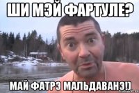 ши мэй фартуле? май фатрэ мальдаванэ!)