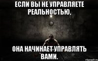 если вы не управляете реальностью, она начинает управлять вами.