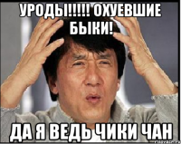 уроды!!! охуевшие быки! да я ведь чики чан