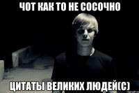 чот как то не сосочно цитаты великих людей(с)