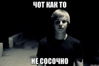 чот как то не сосочно