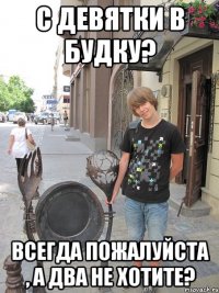 с девятки в будку? всегда пожалуйста , а два не хотите?