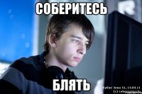 соберитесь блять