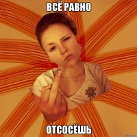 всё равно отсосёшь