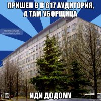 пришел в в 617 аудитория, а там уборщица иди додому