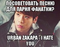 посоветовать песню для парня фанатки? urban zakapa - i hate you