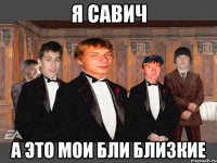 я савич а это мои бли близкие