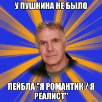 у пушкина не было лейбла "я романтик / я реалист"