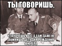 ты говоришь, что хочешь в сс, а сам даже не помнишь дату дня рождения фюрера