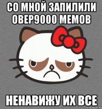 со мной запилили овер9000 мемов ненавижу их все