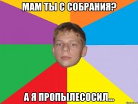 мам ты с собрания? а я пропылесосил...