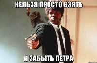 нельзя просто взять и забыть петра