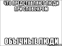 что представляют люди при слове хром обычные люди