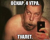 оскар. 4 утра. туалет.