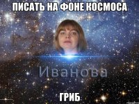 писать на фоне космоса гриб