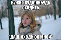 нужно куда-нибудь сходить "даш, сходи со мной"