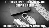 в твоем городе не купить air jordan 3 retro женского 39 размера смирись.