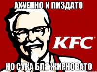 ахуенно и пиздато но сука бля жирновато