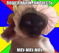 пошел нахуй...ой тоесть мяу-мяу-мяу