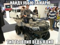 найду,убью,зажарю тип ты влип ведь я вип