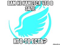 вам не кажется что в зале кто-то есть?