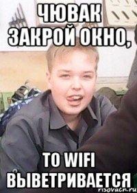 чювак закрой окно, то wifi выветривается