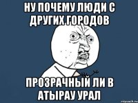 ну почему люди с других городов прозрачный ли в атырау урал