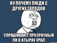 ну почему люди с других городов спрашивают прозрачный ли в атырау урал