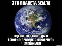 это планета земля еще никто и никогда не говорил(правдиво) ливерпуль чемпион апл