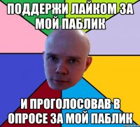 поддержи лайком за мой паблик и проголосовав в опросе за мой паблик