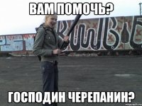 вам помочь? господин черепанин?