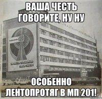 ваша честь говорите, ну ну особенно лентопротяг в мп 201!