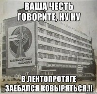 ваша честь говорите, ну ну в лентопротяге заебался ковыряться.!!