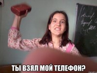  ты взял мой телефон?