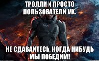 тролли и просто пользователи vk. не сдавайтесь, когда нибудь мы победим!