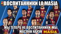 воспитанники la masia мы теперь не воспитанники, мы масяни нахуй