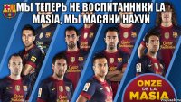 мы теперь не воспитанники la masia, мы масяни нахуй 