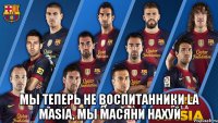  мы теперь не воспитанники la masia, мы масяни нахуй