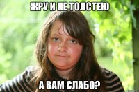 жру и не толстею а вам слабо?