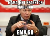 мама, мне нравится мальчик ему 60