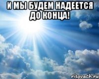 и мы будем надеется до конца! 