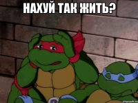 нахуй так жить? 