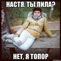 настя, ты пила? нет, я топор